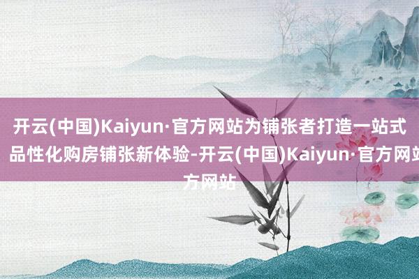 开云(中国)Kaiyun·官方网站为铺张者打造一站式、品性化购房铺张新体验-开云(中国)Kaiyun·官方网站