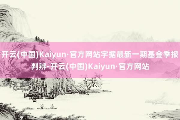 开云(中国)Kaiyun·官方网站字据最新一期基金季报判辨-开云(中国)Kaiyun·官方网站