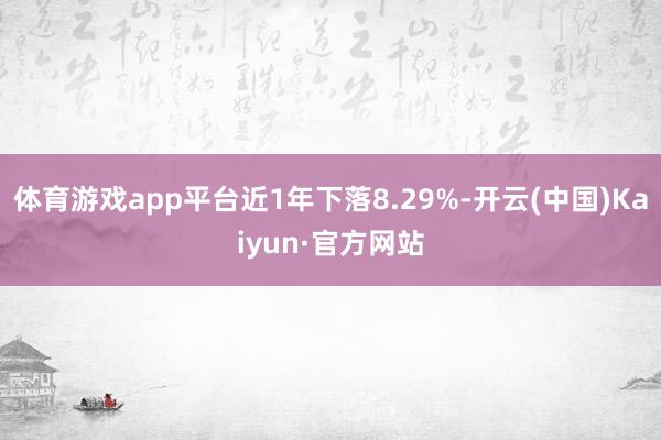 体育游戏app平台近1年下落8.29%-开云(中国)Kaiyun·官方网站