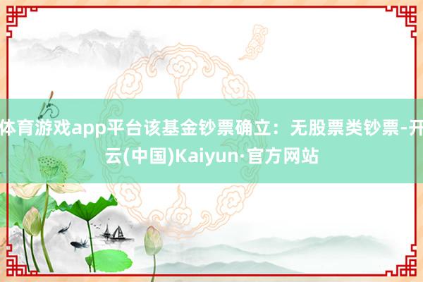 体育游戏app平台该基金钞票确立：无股票类钞票-开云(中国)Kaiyun·官方网站