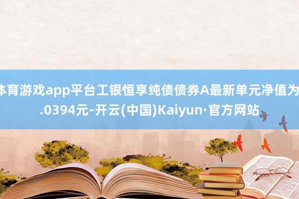 体育游戏app平台工银恒享纯债债券A最新单元净值为1.0394元-开云(中国)Kaiyun·官方网站