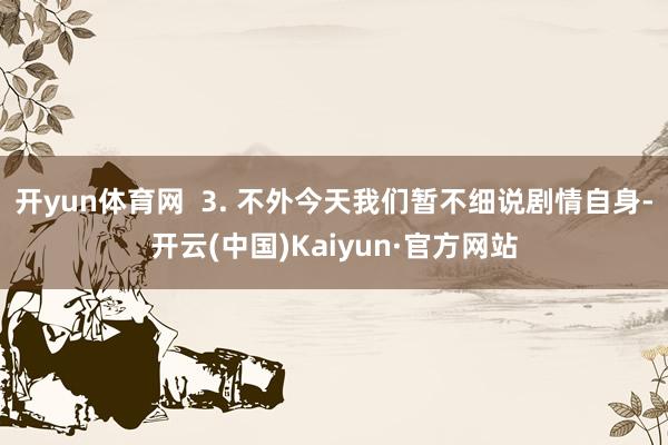 开yun体育网 3. 不外今天我们暂不细说剧情自身-开云(中国)Kaiyun·官方网站