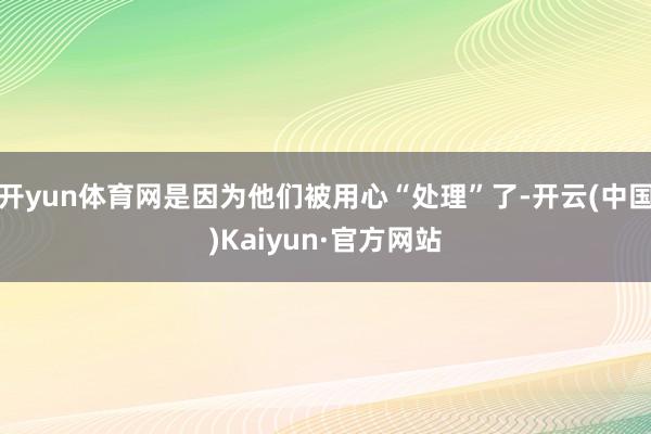 开yun体育网是因为他们被用心“处理”了-开云(中国)Kaiyun·官方网站
