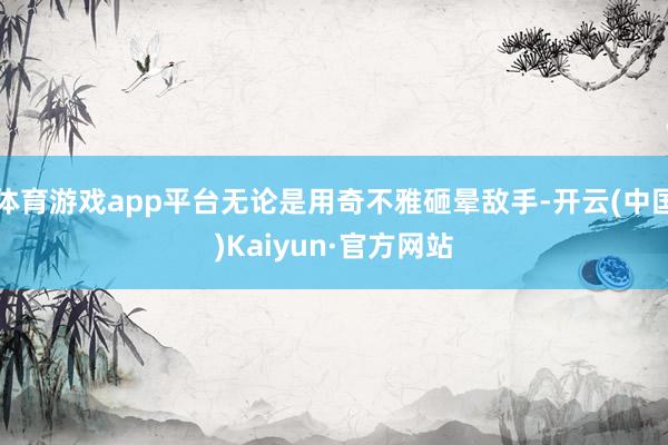 体育游戏app平台无论是用奇不雅砸晕敌手-开云(中国)Kaiyun·官方网站