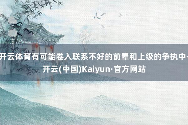 开云体育有可能卷入联系不好的前辈和上级的争执中-开云(中国)Kaiyun·官方网站