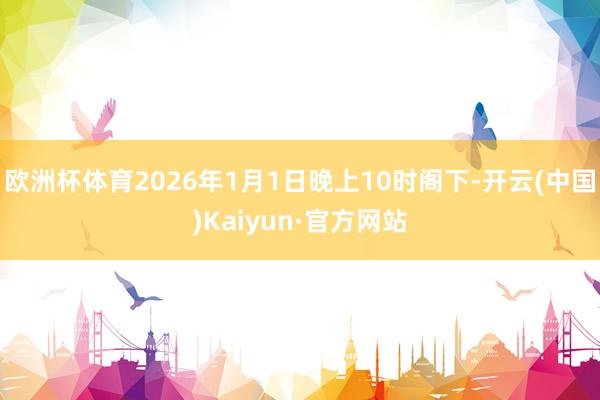 欧洲杯体育2026年1月1日晚上10时阁下-开云(中国)Kaiyun·官方网站
