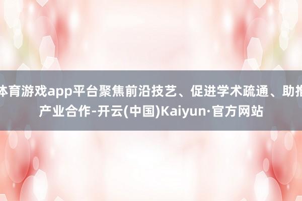 体育游戏app平台聚焦前沿技艺、促进学术疏通、助推产业合作-开云(中国)Kaiyun·官方网站