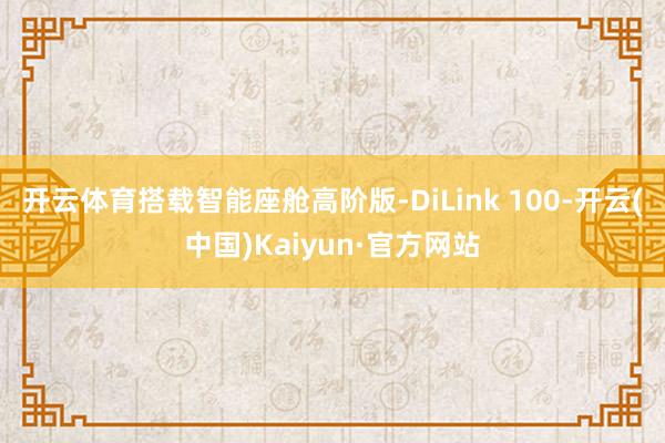开云体育搭载智能座舱高阶版-DiLink 100-开云(中国)Kaiyun·官方网站