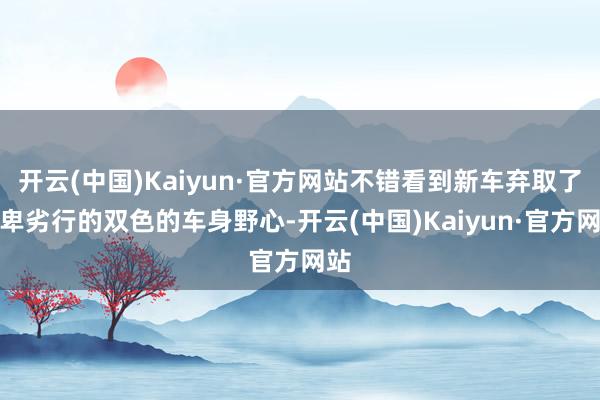 开云(中国)Kaiyun·官方网站不错看到新车弃取了时卑劣行的双色的车身野心-开云(中国)Kaiyun·官方网站