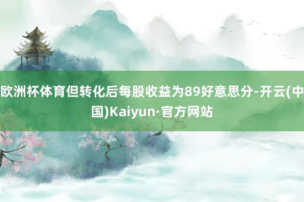 欧洲杯体育但转化后每股收益为89好意思分-开云(中国)Kaiyun·官方网站