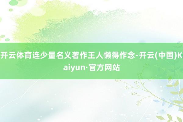 开云体育连少量名义著作王人懒得作念-开云(中国)Kaiyun·官方网站