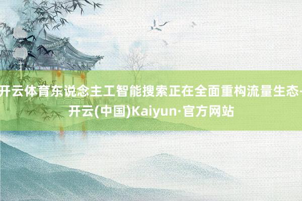 开云体育东说念主工智能搜索正在全面重构流量生态-开云(中国)Kaiyun·官方网站