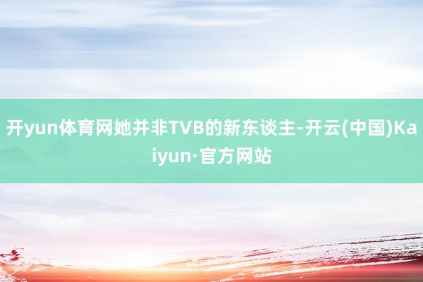 开yun体育网她并非TVB的新东谈主-开云(中国)Kaiyun·官方网站
