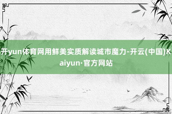 开yun体育网用鲜美实质解读城市魔力-开云(中国)Kaiyun·官方网站