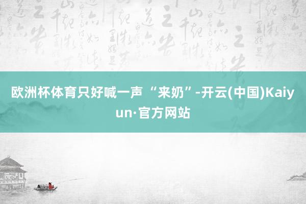 欧洲杯体育只好喊一声 “来奶”-开云(中国)Kaiyun·官方网站