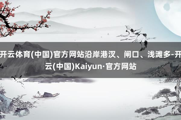 开云体育(中国)官方网站沿岸港汊、闸口、浅滩多-开云(中国)Kaiyun·官方网站