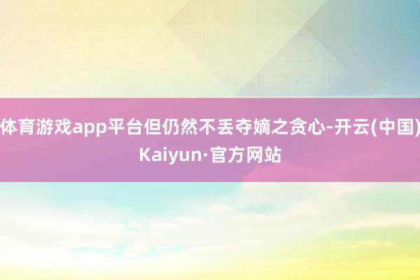 体育游戏app平台但仍然不丢夺嫡之贪心-开云(中国)Kaiyun·官方网站