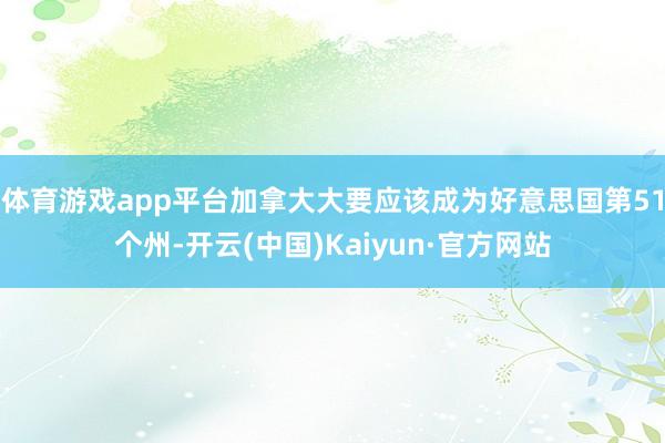 体育游戏app平台加拿大大要应该成为好意思国第51个州-开云(中国)Kaiyun·官方网站