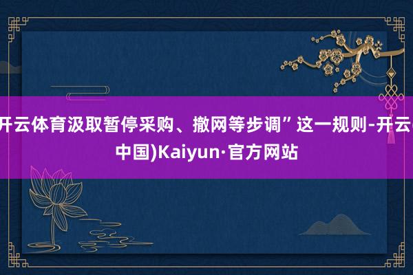 开云体育汲取暂停采购、撤网等步调”这一规则-开云(中国)Kaiyun·官方网站