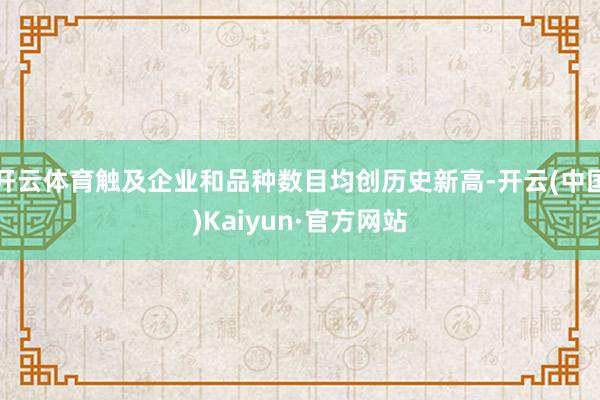 开云体育触及企业和品种数目均创历史新高-开云(中国)Kaiyun·官方网站