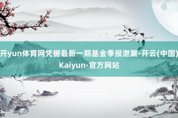 开yun体育网凭据最新一期基金季报泄漏-开云(中国)Kaiyun·官方网站