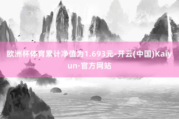欧洲杯体育累计净值为1.693元-开云(中国)Kaiyun·官方网站