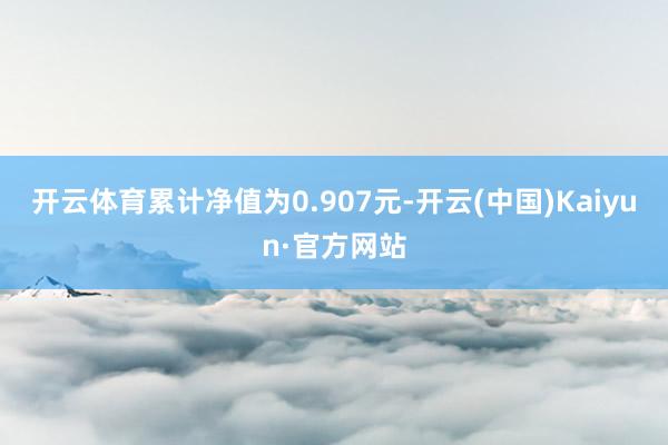开云体育累计净值为0.907元-开云(中国)Kaiyun·官方网站