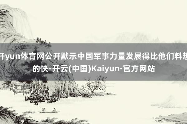 开yun体育网公开默示中国军事力量发展得比他们料想的快-开云(中国)Kaiyun·官方网站