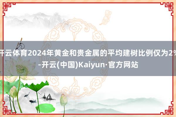 开云体育2024年黄金和贵金属的平均建树比例仅为2%-开云(中国)Kaiyun·官方网站