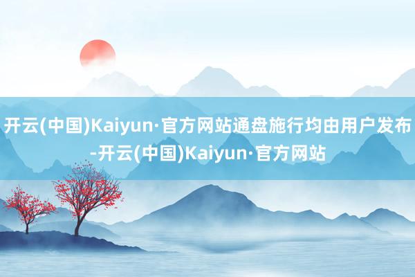 开云(中国)Kaiyun·官方网站通盘施行均由用户发布-开云(中国)Kaiyun·官方网站