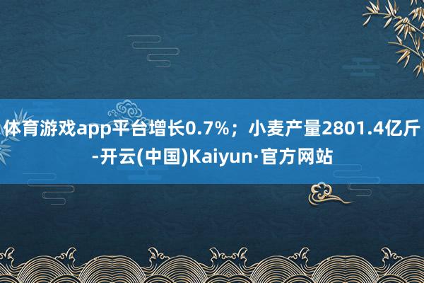 体育游戏app平台增长0.7%;小麦产量2801.4亿斤-开云(中国)Kaiyun·官方网站