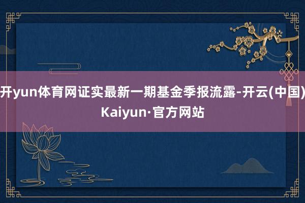 开yun体育网证实最新一期基金季报流露-开云(中国)Kaiyun·官方网站