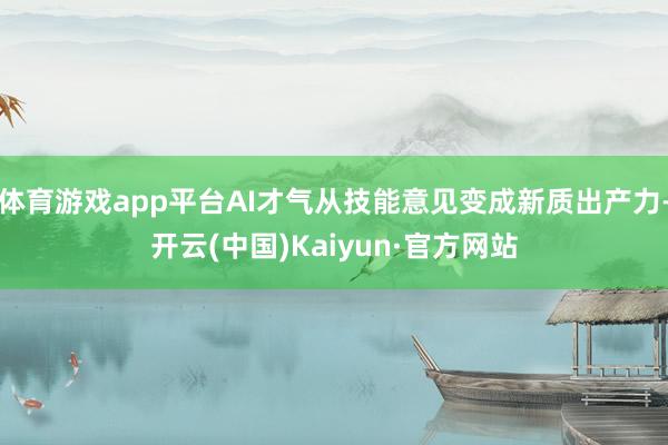 体育游戏app平台AI才气从技能意见变成新质出产力-开云(中国)Kaiyun·官方网站