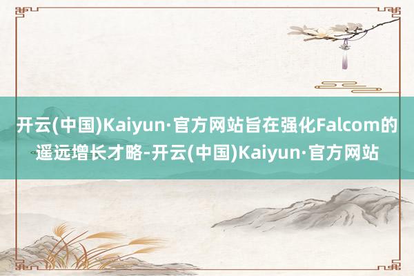 开云(中国)Kaiyun·官方网站旨在强化Falcom的遥远增长才略-开云(中国)Kaiyun·官方网站