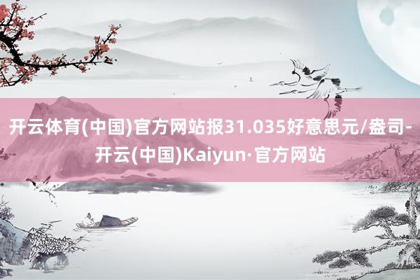开云体育(中国)官方网站报31.035好意思元/盎司-开云(中国)Kaiyun·官方网站