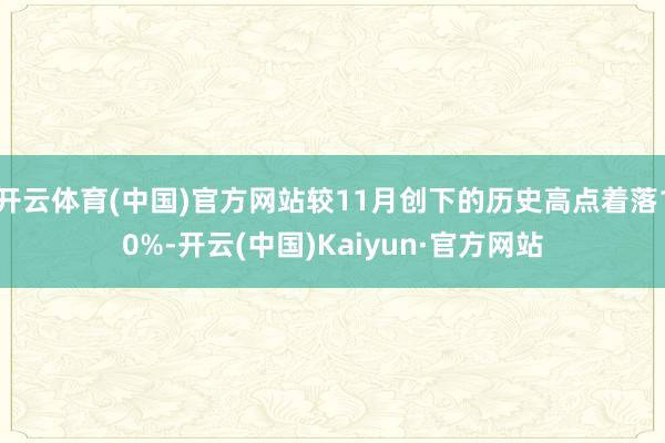 开云体育(中国)官方网站较11月创下的历史高点着落10%-开云(中国)Kaiyun·官方网站