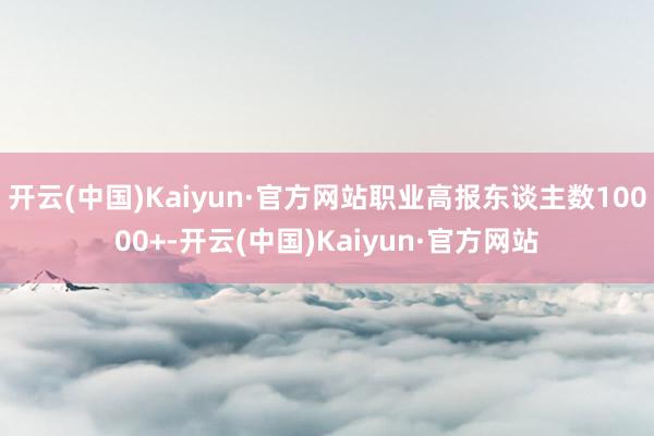 开云(中国)Kaiyun·官方网站职业高报东谈主数10000+-开云(中国)Kaiyun·官方网站