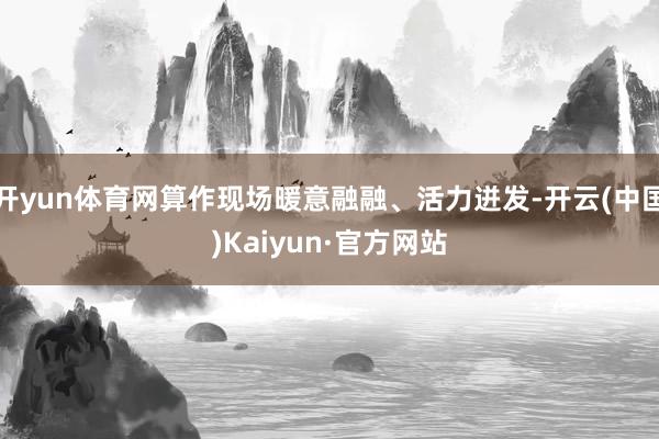 开yun体育网算作现场暖意融融、活力迸发-开云(中国)Kaiyun·官方网站