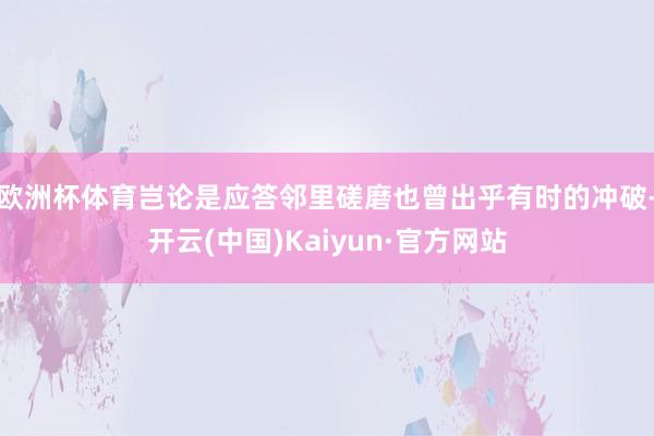 欧洲杯体育岂论是应答邻里磋磨也曾出乎有时的冲破-开云(中国)Kaiyun·官方网站