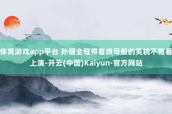 体育游戏app平台 孙俪全程带着姨母般的笑貌不雅看上演-开云(中国)Kaiyun·官方网站
