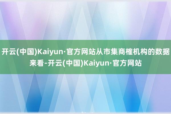开云(中国)Kaiyun·官方网站从市集商榷机构的数据来看-开云(中国)Kaiyun·官方网站