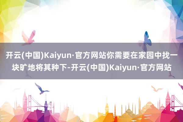 开云(中国)Kaiyun·官方网站你需要在家园中找一块旷地将其种下-开云(中国)Kaiyun·官方网站