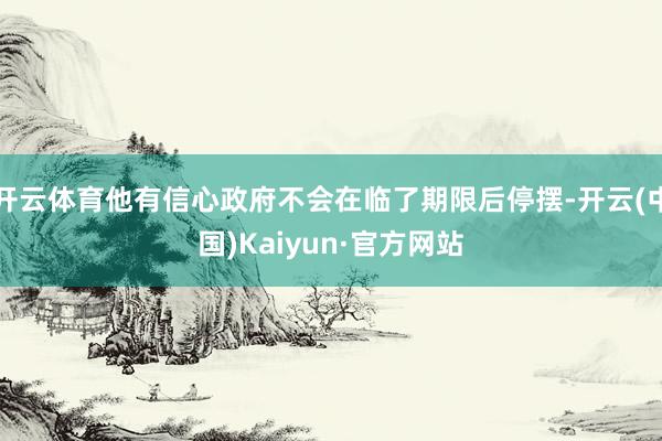 开云体育他有信心政府不会在临了期限后停摆-开云(中国)Kaiyun·官方网站