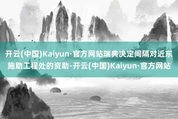 开云(中国)Kaiyun·官方网站瑞典决定间隔对近东施助工程处的资助-开云(中国)Kaiyun·官方网站