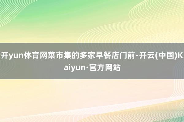 开yun体育网菜市集的多家早餐店门前-开云(中国)Kaiyun·官方网站