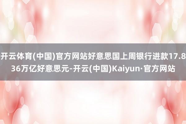 开云体育(中国)官方网站好意思国上周银行进款17.836万亿好意思元-开云(中国)Kaiyun·官方网站