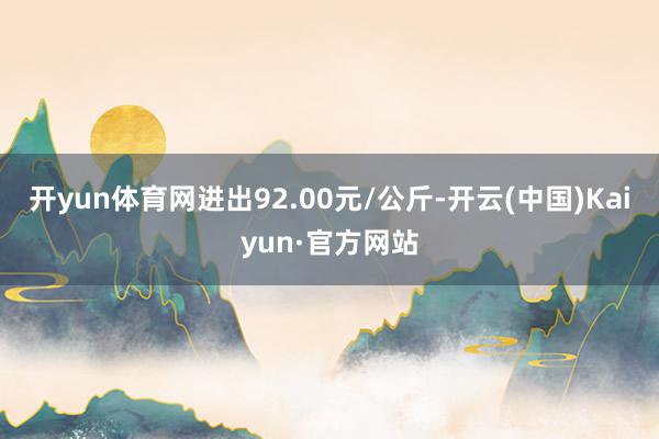 开yun体育网进出92.00元/公斤-开云(中国)Kaiyun·官方网站