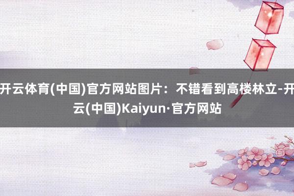 开云体育(中国)官方网站图片：不错看到高楼林立-开云(中国)Kaiyun·官方网站