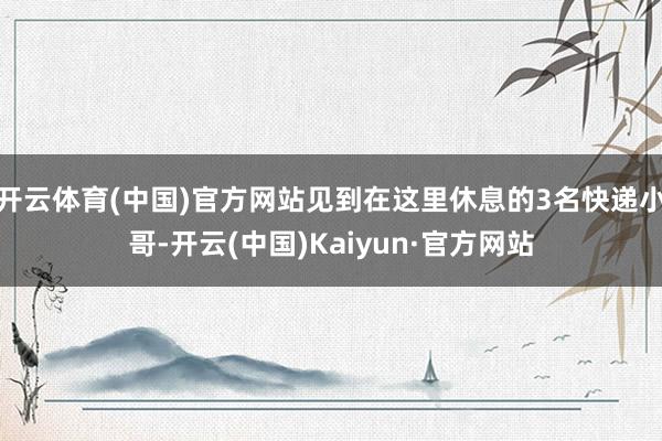 开云体育(中国)官方网站见到在这里休息的3名快递小哥-开云(中国)Kaiyun·官方网站