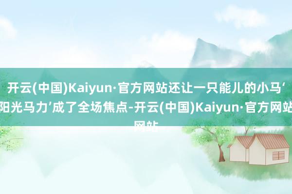 开云(中国)Kaiyun·官方网站还让一只能儿的小马‘阳光马力’成了全场焦点-开云(中国)Kaiyun·官方网站